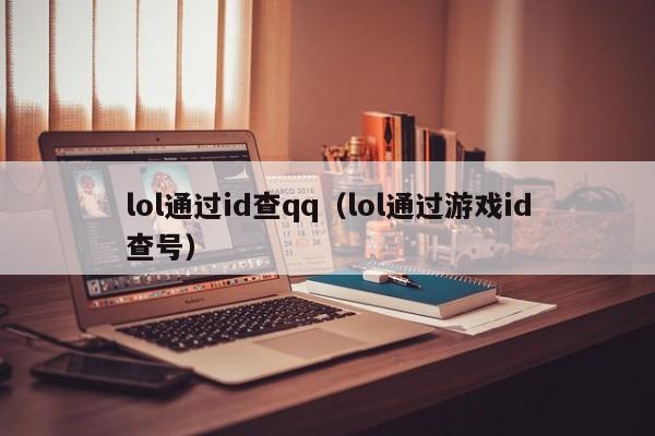 lol通过id查qq(lol通过游戏id查号)