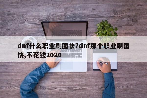 dnf什么职业刷图快?dnf那个职业刷图快,不花钱2020