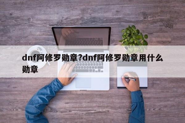 dnf阿修罗勋章?dnf阿修罗勋章用什么勋章