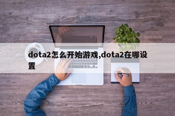 dota2怎么开始游戏,dota2在哪设置