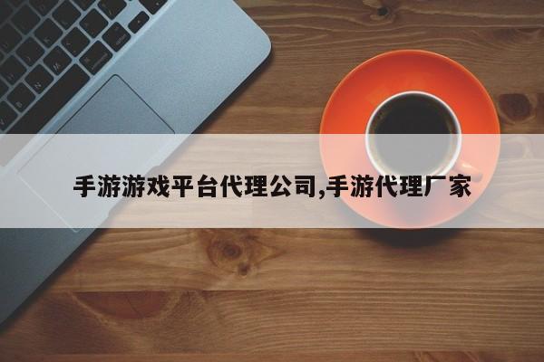 手游游戏平台代理公司,手游代理厂家