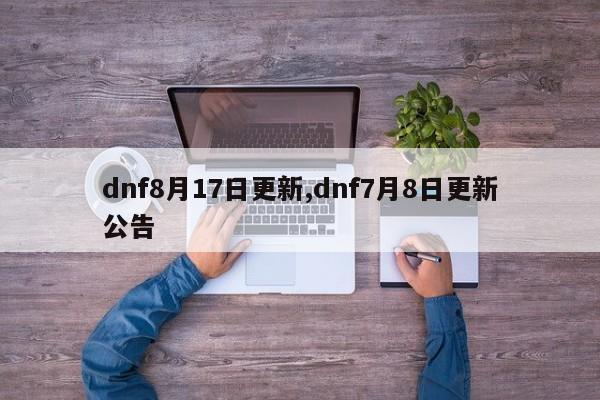 dnf8月17日更新,dnf7月8日更新公告