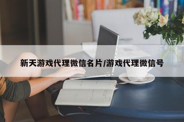 新天游戏代理微信名片/游戏代理微信号