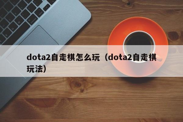 dota2自走棋怎么玩(dota2自走棋玩法)