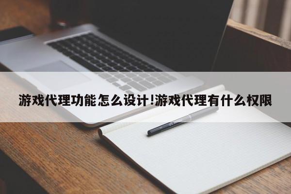 游戏代理功能怎么设计!游戏代理有什么权限