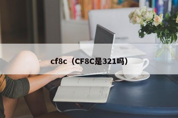 cf8c(CF8C是321吗)