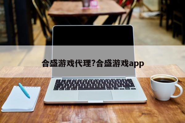 合盛游戏代理?合盛游戏app