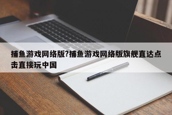 捕鱼游戏网络版?捕鱼游戏网络版旗舰直达点击直接玩中国