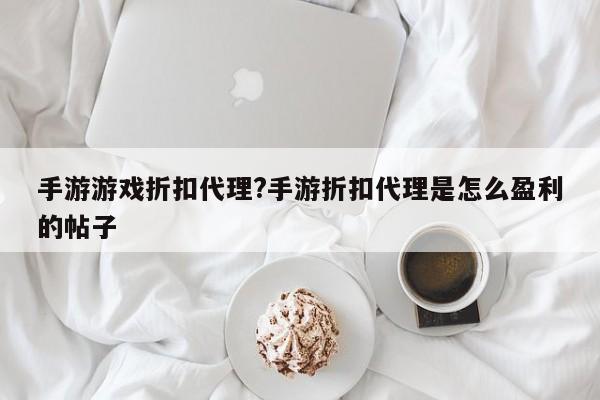 手游游戏折扣代理?手游折扣代理是怎么盈利的帖子