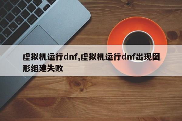 虚拟机运行dnf,虚拟机运行dnf出现图形组建失败