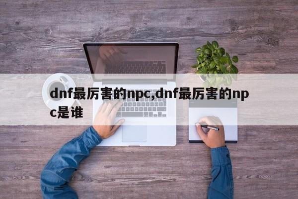dnf最厉害的npc,dnf最厉害的npc是谁