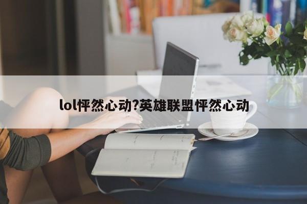 lol怦然心动?英雄联盟怦然心动
