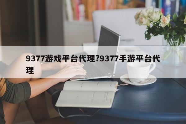 9377游戏平台代理?9377手游平台代理