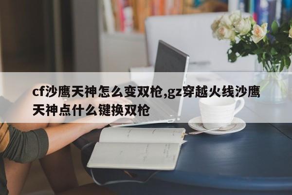 cf沙鹰天神怎么变双枪,gz穿越火线沙鹰天神点什么键换双枪