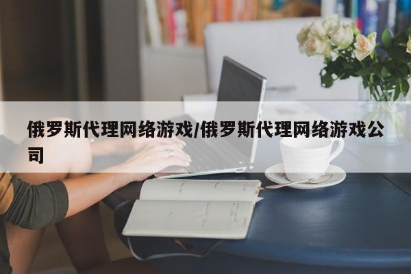 俄罗斯代理网络游戏/俄罗斯代理网络游戏公司