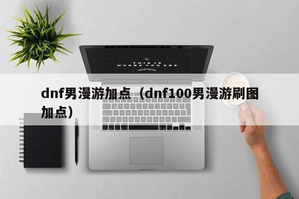 dnf男漫游加点(dnf100男漫游刷图加点)