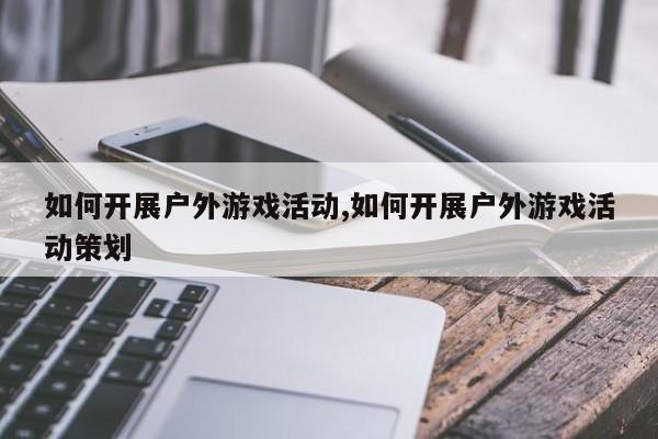 如何开展户外游戏活动,如何开展户外游戏活动策划
