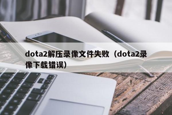 dota2解压录像文件失败(dota2录像下载错误)