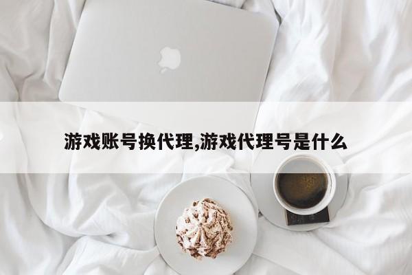 游戏账号换代理,游戏代理号是什么