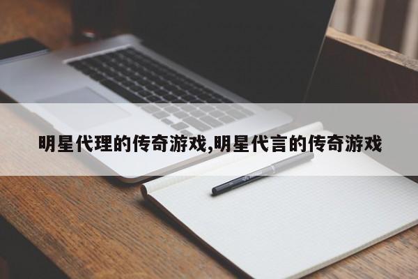 明星代理的传奇游戏,明星代言的传奇游戏