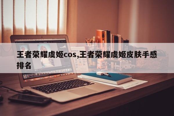 王者荣耀虞姬cos,王者荣耀虞姬皮肤手感排名