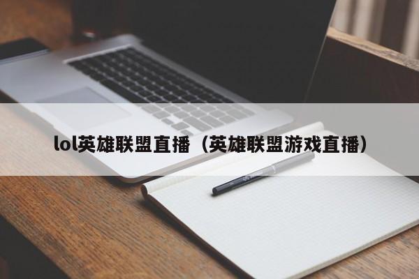 lol英雄联盟直播（英雄联盟游戏直播）