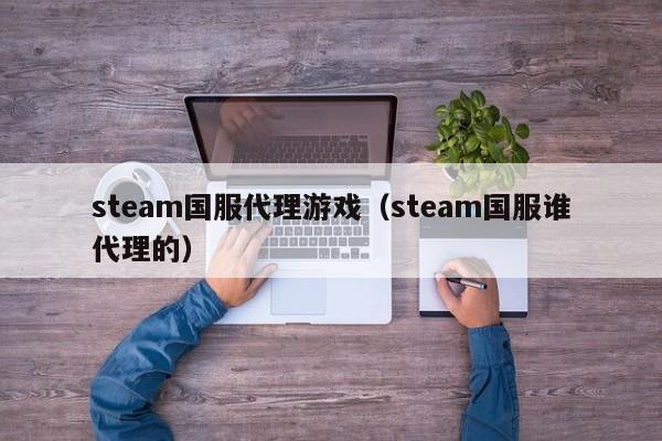 steam国服代理游戏（steam国服谁代理的）