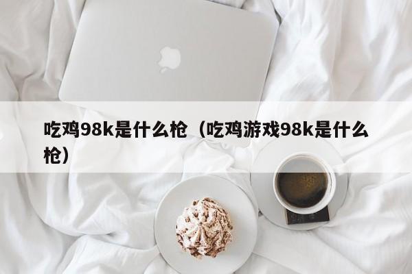 吃鸡98k是什么枪(吃鸡游戏98k是什么枪)