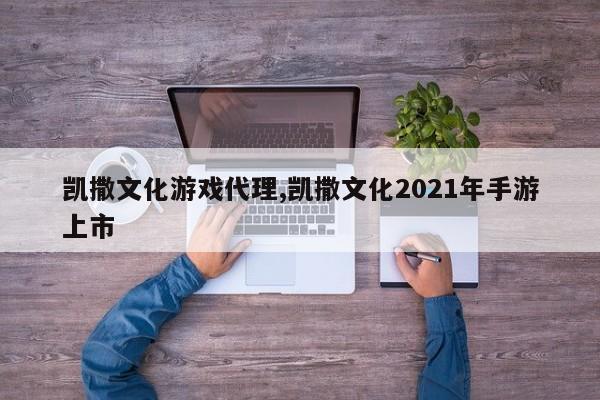 凯撒文化游戏代理,凯撒文化2021年手游上市