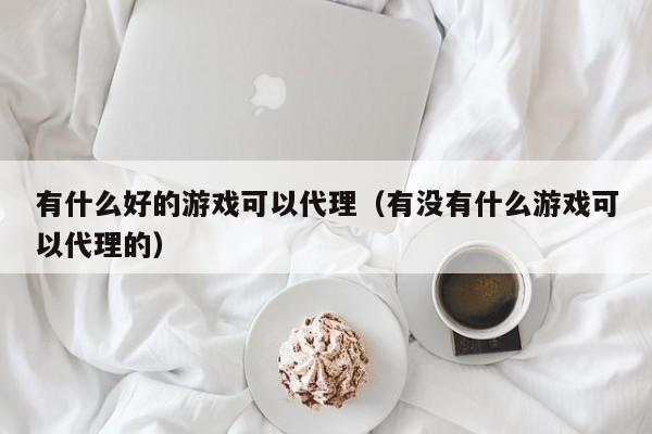 有什么好的游戏可以代理(有没有什么游戏可以代理的)