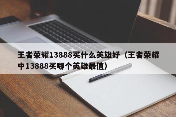 王者荣耀13888买什么英雄好(王者荣耀中13888买哪个英雄最值)