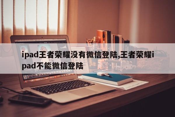 ipad王者荣耀没有微信登陆,王者荣耀ipad不能微信登陆