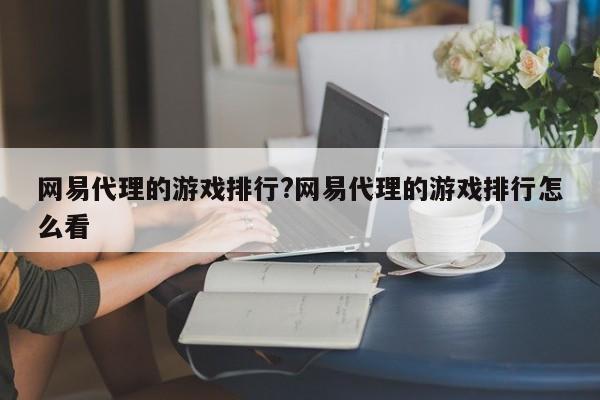 网易代理的游戏排行?网易代理的游戏排行怎么看