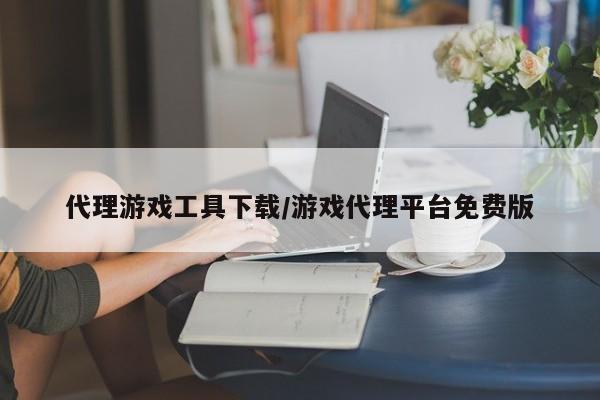 代理游戏工具下载/游戏代理平台免费版