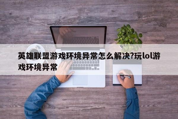 英雄联盟游戏环境异常怎么解决?玩lol游戏环境异常