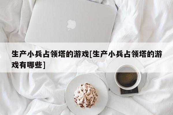 生产小兵占领塔的游戏[生产小兵占领塔的游戏有哪些]