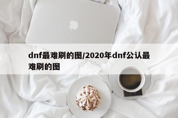 dnf最难刷的图/2020年dnf公认最难刷的图