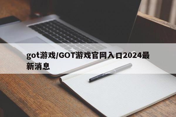 got游戏/GOT游戏官网入口2024最新消息
