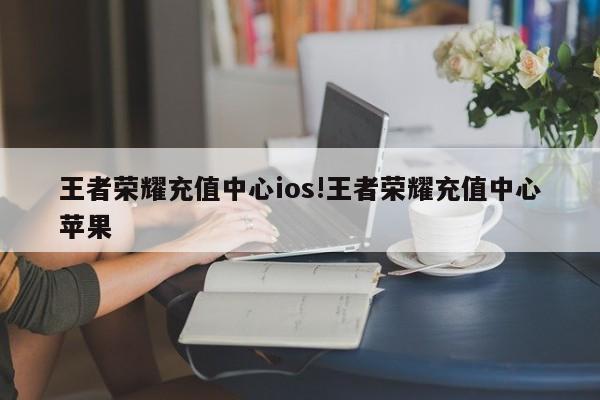 王者荣耀充值中心ios!王者荣耀充值中心苹果