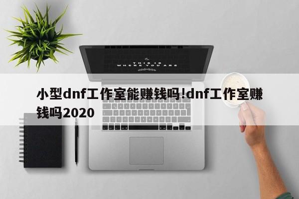 小型dnf工作室能赚钱吗!dnf工作室赚钱吗2020