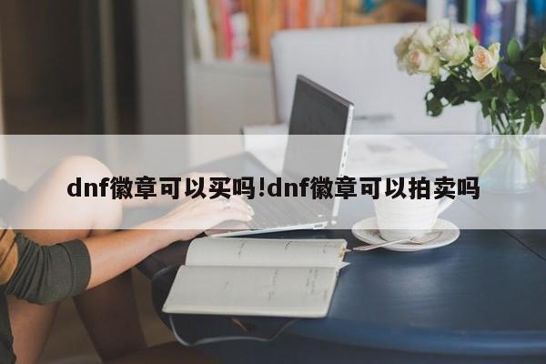dnf徽章可以买吗!dnf徽章可以拍卖吗