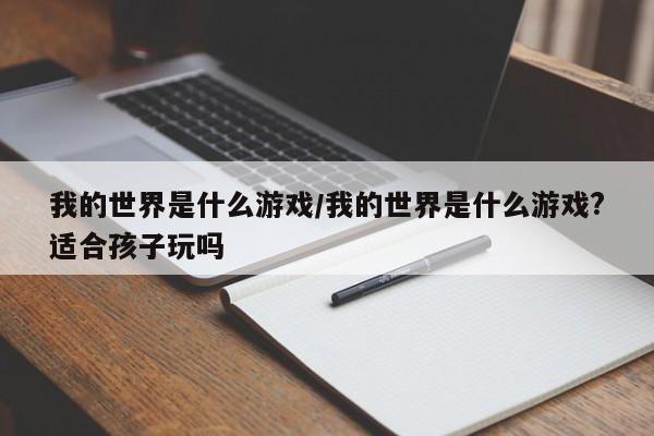 我的世界是什么游戏/我的世界是什么游戏?适合孩子玩吗