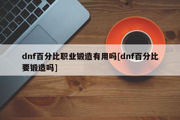 dnf百分比职业锻造有用吗[dnf百分比要锻造吗]