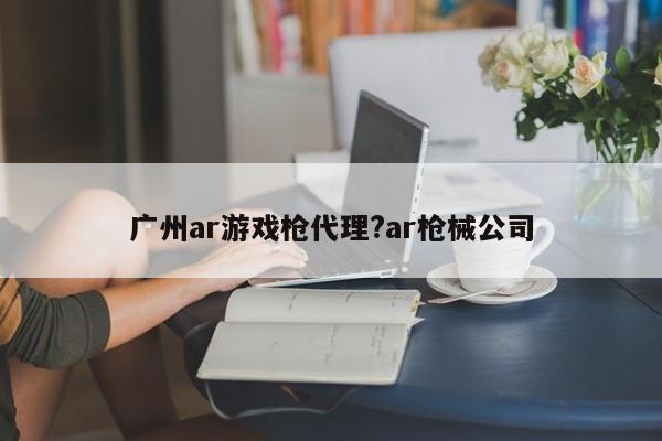 广州ar游戏枪代理?ar枪械公司