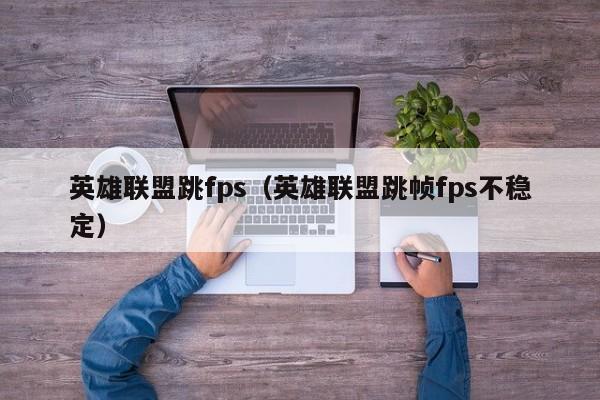英雄联盟跳fps(英雄联盟跳帧fps不稳定)