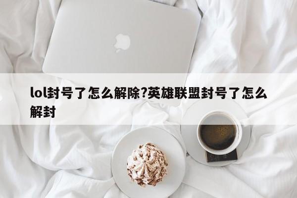 lol封号了怎么解除?英雄联盟封号了怎么解封