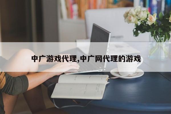 中广游戏代理,中广网代理的游戏
