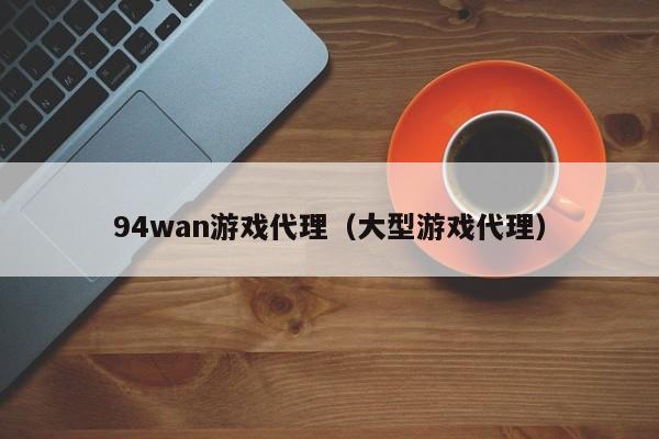 94wan游戏代理(大型游戏代理)