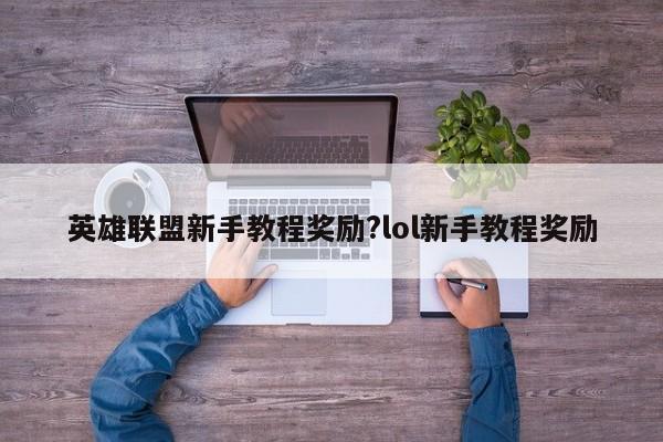 英雄联盟新手教程奖励?lol新手教程奖励