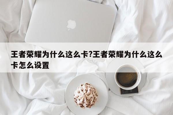 王者荣耀为什么这么卡?王者荣耀为什么这么卡怎么设置